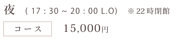 夜（17：30～20：00 L.O）※22時閉館とさせていただきます。 コース：15,000円