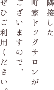 隣接した町家ドッグサロンがございますので、ぜひご利用ください。吉川を通してご利用いただくと、特典がございます。